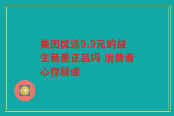 美团优选9.9元的益生菌是正品吗 消费者心存疑虑 美团优选9.9元的益生菌是正品吗 消费者心存疑虑