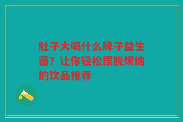 肚子大喝什么牌子益生菌?让你轻松摆脱烦恼的饮品推荐 肚子大喝什么牌子益生菌?让你轻松摆脱烦恼的饮品推荐