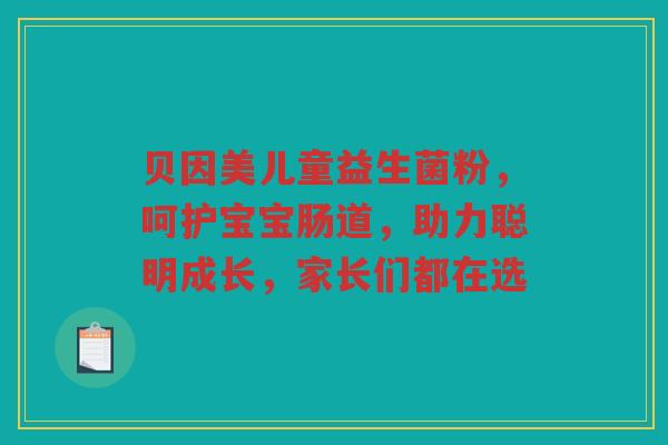 贝因美儿童益生菌粉，呵护宝宝肠道，助力聪明成长，家长们都在选