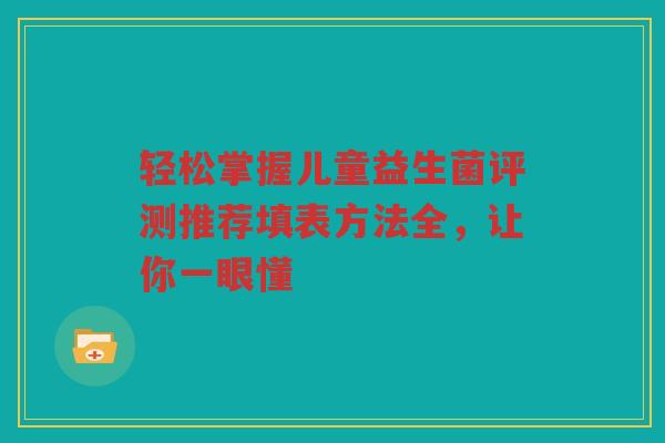 轻松掌握儿童益生菌评测推荐填表方法全,让你一眼懂