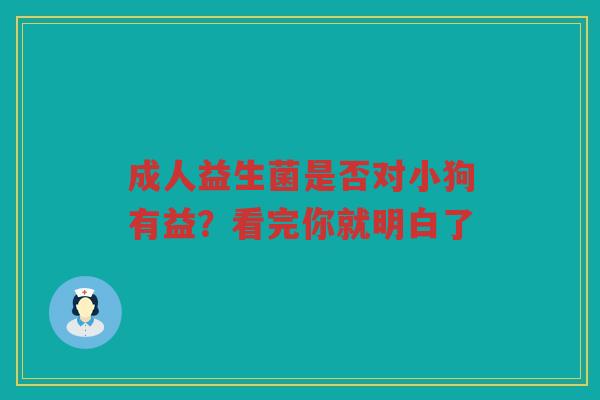成人益生菌是否对小狗有益?看完你就明白了 成人益生菌是否对小狗有益?看完你就明白了