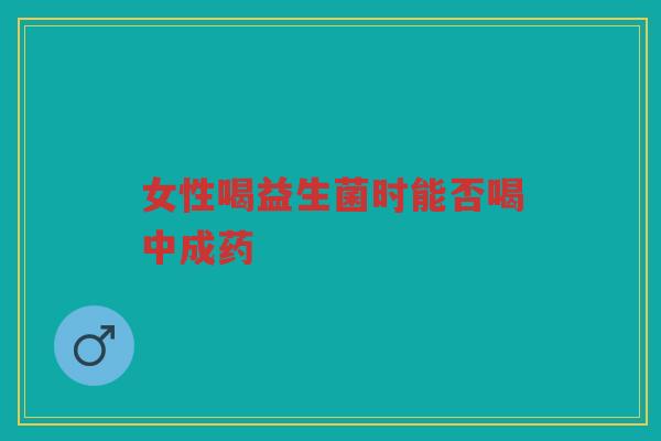 女性喝益生菌时能否喝中成药 女性喝益生菌时能否喝中成药