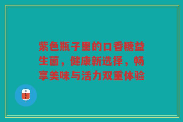 紫色瓶子里的口香糖益生菌,健康新选择,畅享美味与活力双重体验 紫色瓶子里的口香糖益生菌,健康新选择,畅享美味与活力双重体验