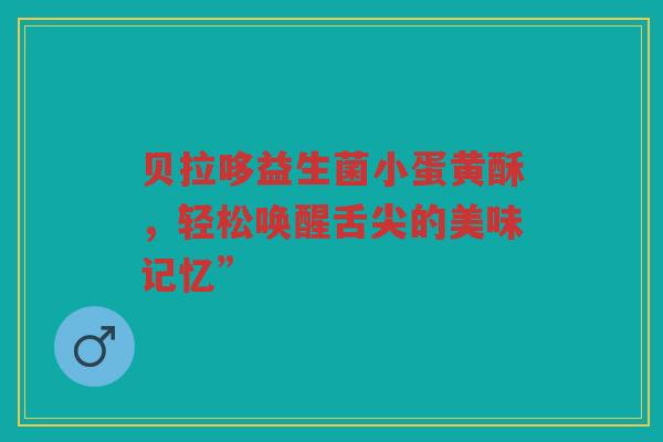贝拉哆益生菌小蛋黄酥，轻松唤醒舌尖的美味记忆”