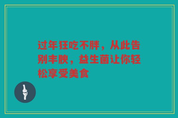 过年狂吃不胖,从此告别丰腴,益生菌让你轻松享受美食
