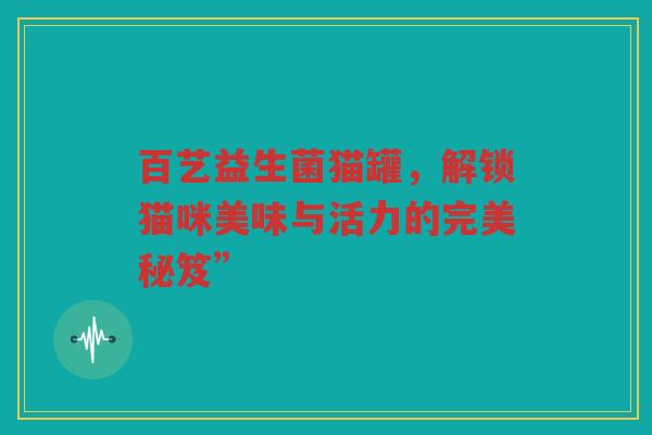 百艺益生菌猫罐,解锁猫咪美味与活力的完美秘笈” 百艺益生菌猫罐,解锁猫咪美味与活力的完美秘笈”