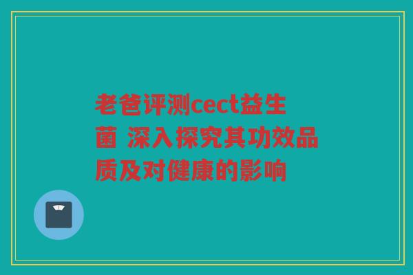 老爸评测cect益生菌 深入探究其功效品质及对健康的影响 老爸评测cect益生菌 深入探究其功效品质及对健康的影响