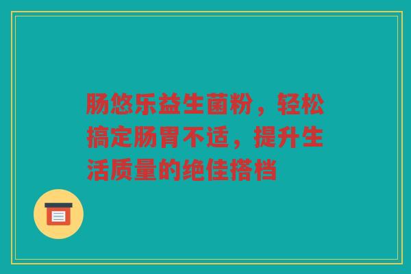 肠悠乐益生菌粉,轻松搞定肠胃不适,提升生活质量的绝佳搭档