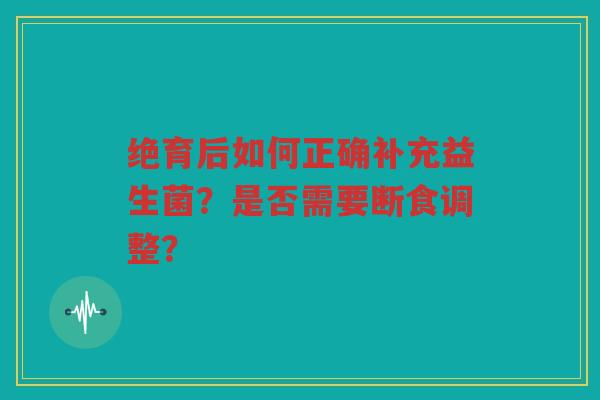 绝育后如何正确补充益生菌?是否需要断食调整? 绝育后如何正确补充益生菌?是否需要断食调整?