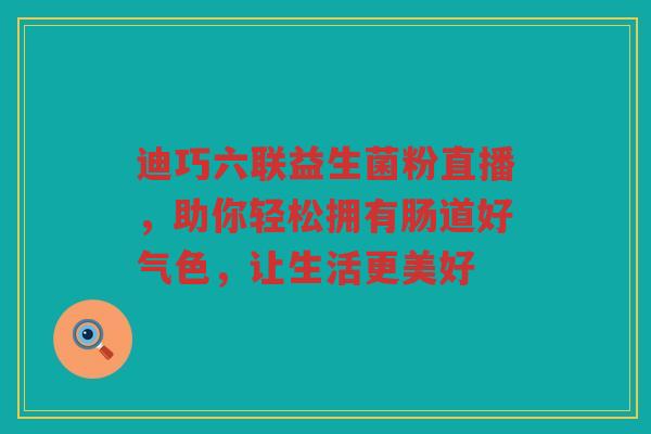 迪巧六联益生菌粉直播,助你轻松拥有肠道好气色,让生活更美好 迪巧六联益生菌粉直播,助你轻松拥有肠道好气色,让生活更美好