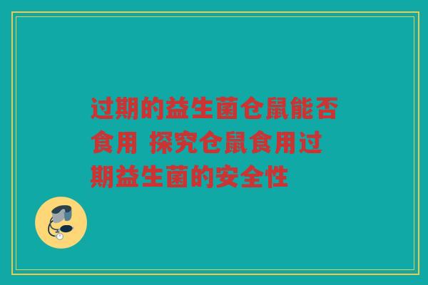 过期的益生菌仓鼠能否食用 探究仓鼠食用过期益生菌的安全性