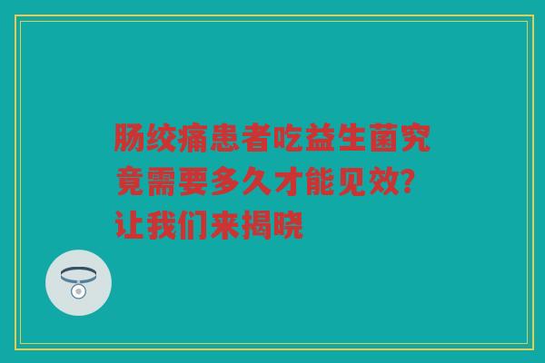 肠绞痛患者吃益生菌究竟需要多久才能见效?让我们来揭晓