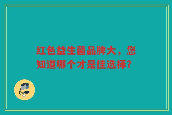 红色益生菌品牌大,您知道哪个才是佳选择?