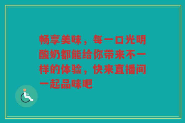 畅享美味,每一口光明酸奶都能给你带来不一样的体验,快来直播间一起品味吧 畅享美味,每一口光明酸奶都能给你带来不一样的体验,快来直播间一起品味吧