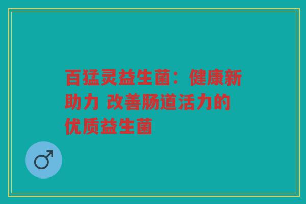 百猛灵益生菌:健康新助力 改善肠道活力的优质益生菌