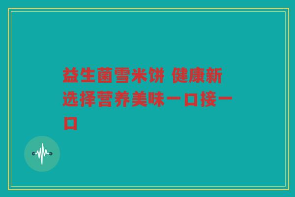 益生菌雪米饼 健康新选择营养美味一口接一口 益生菌雪米饼 健康新选择营养美味一口接一口