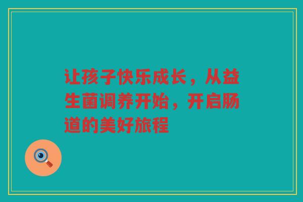 让孩子快乐成长,从益生菌调养开始,开启肠道的美好旅程 让孩子快乐成长,从益生菌调养开始,开启肠道的美好旅程