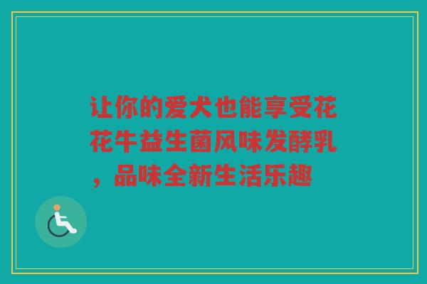 让你的爱犬也能享受花花牛益生菌风味发酵乳,品味全新生活乐趣