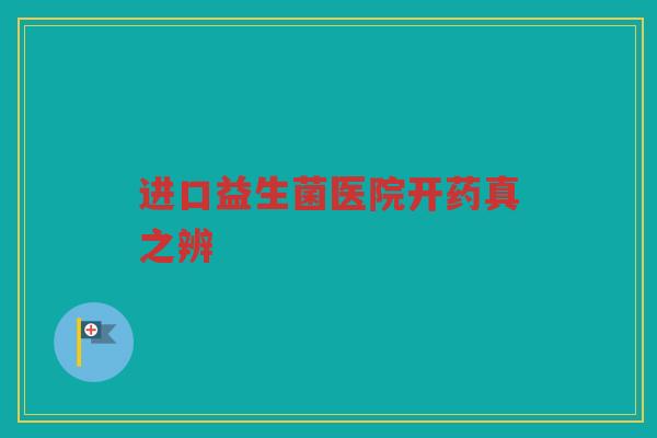 进口益生菌医院开药真之辨