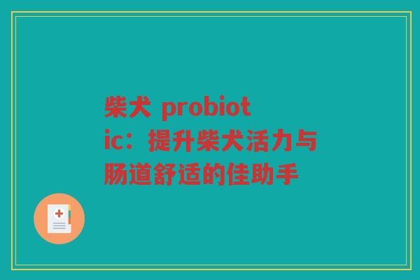 柴犬 probiotic:提升柴犬活力与肠道舒适的佳助手 柴犬 probiotic:提升柴犬活力与肠道舒适的佳助手