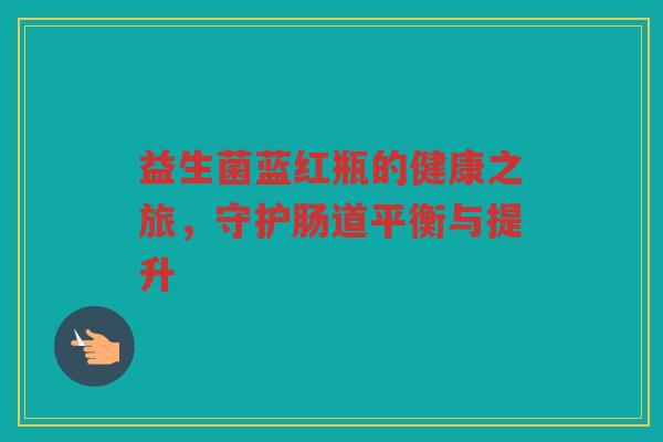 益生菌蓝红瓶的健康之旅，守护肠道平衡与提升