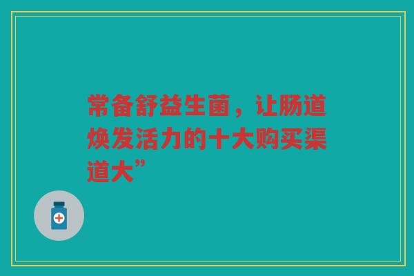 常备舒益生菌,让肠道焕发活力的十大购买渠道大”