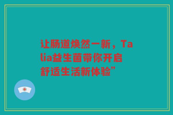 让肠道焕然一新,Talia益生菌带你开启舒适生活新体验” 让肠道焕然一新,Talia益生菌带你开启舒适生活新体验”