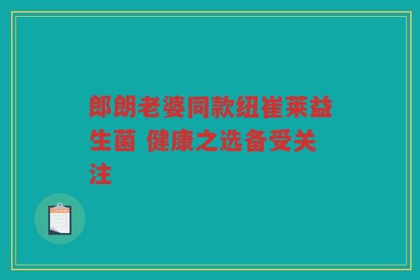 郎朗老婆同款纽崔莱益生菌 健康之选备受关注