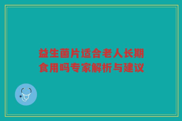 益生菌片适合老人长期食用吗专家解析与建议
