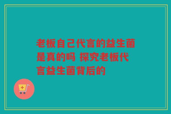 老板自己代言的益生菌是真的吗 探究老板代言益生菌背后的