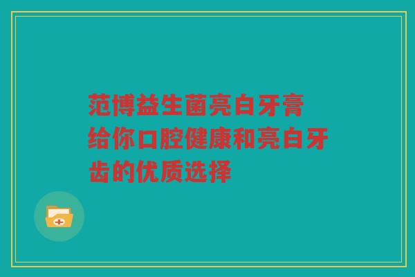 范博益生菌亮白牙膏 给你口腔健康和亮白牙齿的优质选择