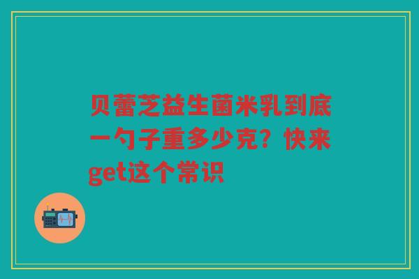 贝蕾芝益生菌米乳到底一勺子重多少克?快来get这个常识