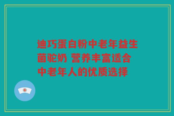 迪巧蛋白粉中老年益生菌驼奶 营养丰富适合中老年人的优质选择