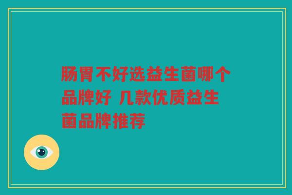 肠胃不好选益生菌哪个品牌好 几款优质益生菌品牌推荐