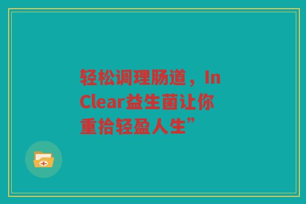 轻松调理肠道,In Clear益生菌让你重拾轻盈人生”