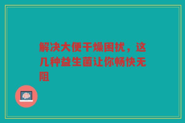 解决大便干燥困扰,这几种益生菌让你畅快无阻