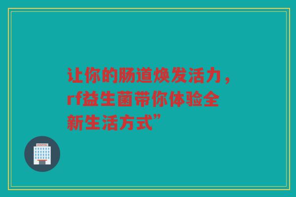 让你的肠道焕发活力,rf益生菌带你体验全新生活方式”