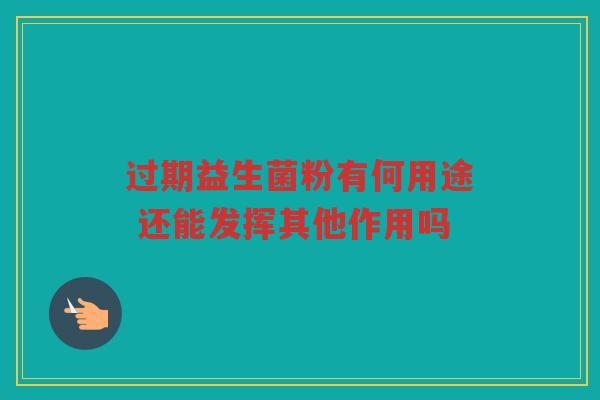 过期益生菌粉有何用途 还能发挥其他作用吗
