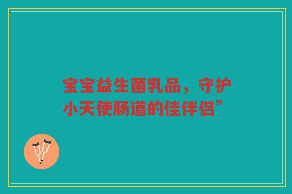 宝宝益生菌乳品,守护小天使肠道的佳伴侣” 宝宝益生菌乳品,守护小天使肠道的佳伴侣”
