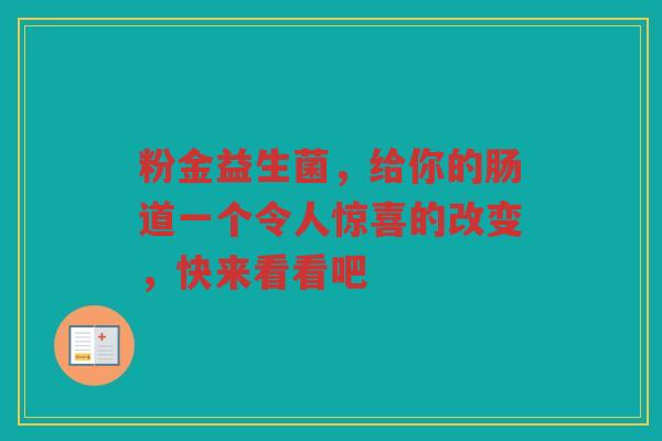 粉金益生菌,给你的肠道一个令人惊喜的改变,快来看看吧 粉金益生菌,给你的肠道一个令人惊喜的改变,快来看看吧