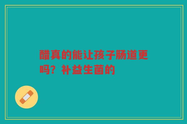 醋真的能让孩子肠道更吗?补益生菌的