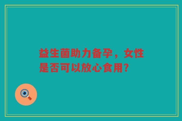益生菌助力备孕,女性是否可以放心食用?