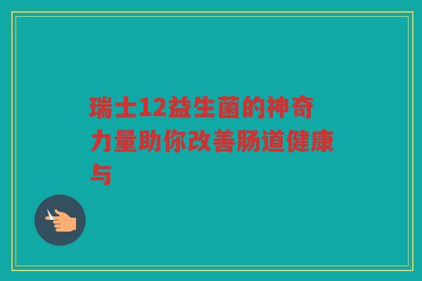 瑞士12益生菌的神奇力量助你改善肠道健康与