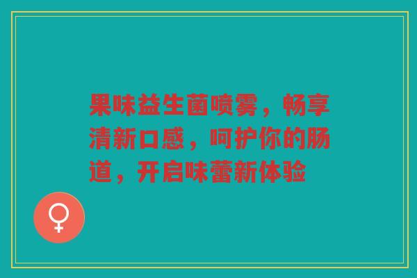 果味益生菌喷雾,畅享清新口感,呵护你的肠道,开启味蕾新体验 果味益生菌喷雾,畅享清新口感,呵护你的肠道,开启味蕾新体验