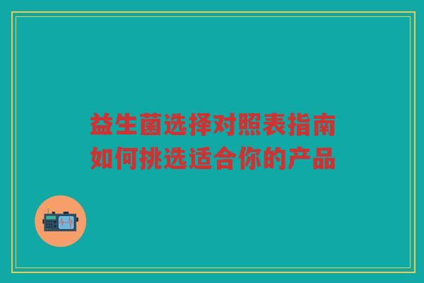 益生菌选择对照表指南如何挑选适合你的产品