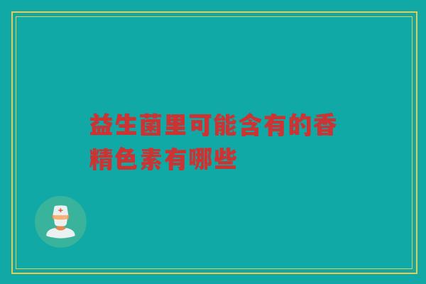 益生菌里可能含有的香精色素有哪些 益生菌里可能含有的香精色素有哪些