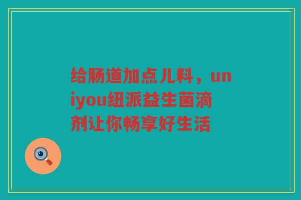 给肠道加点儿料,uniyou纽派益生菌滴剂让你畅享好生活 给肠道加点儿料,uniyou纽派益生菌滴剂让你畅享好生活