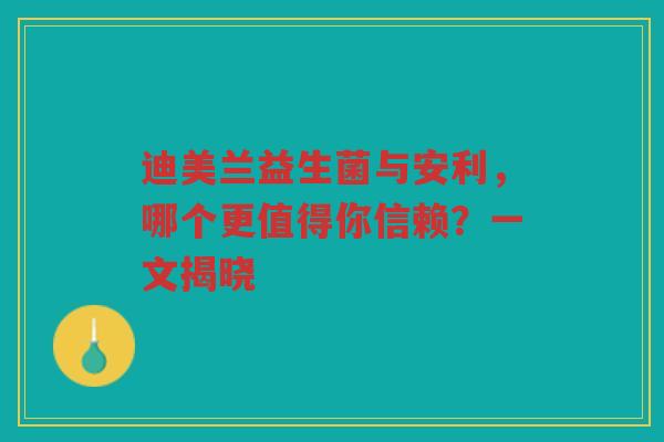 迪美兰益生菌与安利,哪个更值得你信赖?一文揭晓 迪美兰益生菌与安利,哪个更值得你信赖?一文揭晓