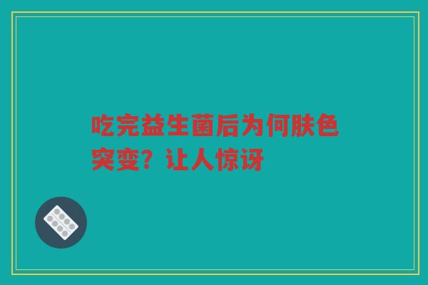 吃完益生菌后为何肤色突变?让人惊讶 吃完益生菌后为何肤色突变?让人惊讶