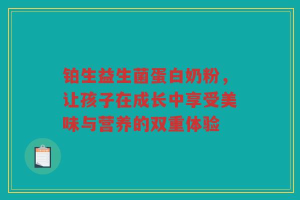 铂生益生菌蛋白奶粉,让孩子在成长中享受美味与营养的双重体验 铂生益生菌蛋白奶粉,让孩子在成长中享受美味与营养的双重体验